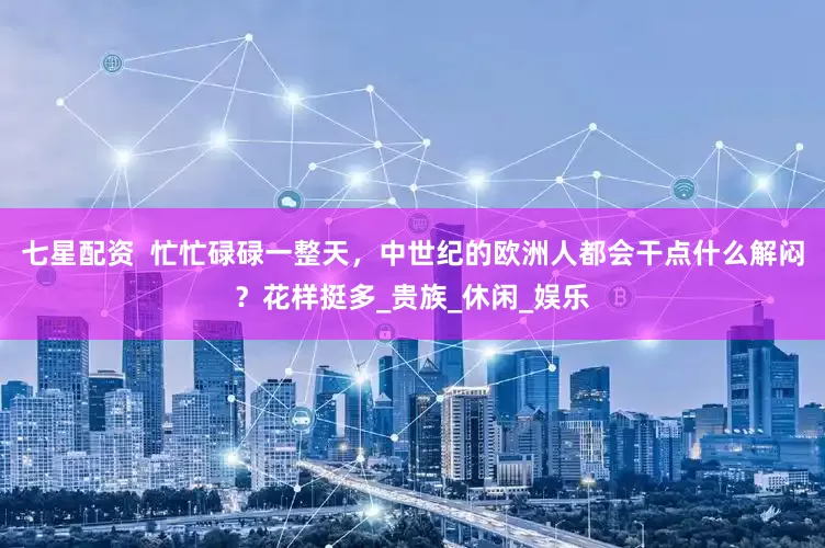 七星配资  忙忙碌碌一整天，中世纪的欧洲人都会干点什么解闷？花样挺多_贵族_休闲_娱乐