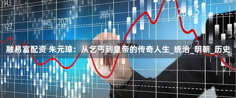 融易富配资 朱元璋：从乞丐到皇帝的传奇人生_统治_明朝_历史