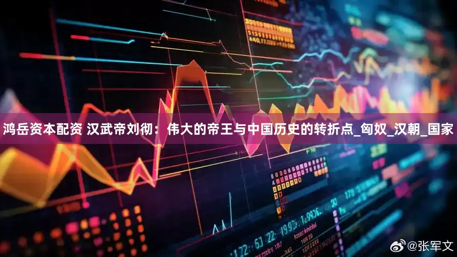 鸿岳资本配资 汉武帝刘彻：伟大的帝王与中国历史的转折点_匈奴_汉朝_国家