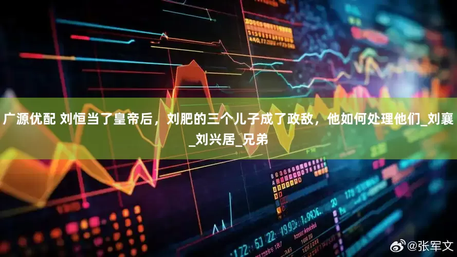 广源优配 刘恒当了皇帝后，刘肥的三个儿子成了政敌，他如何处理他们_刘襄_刘兴居_兄弟