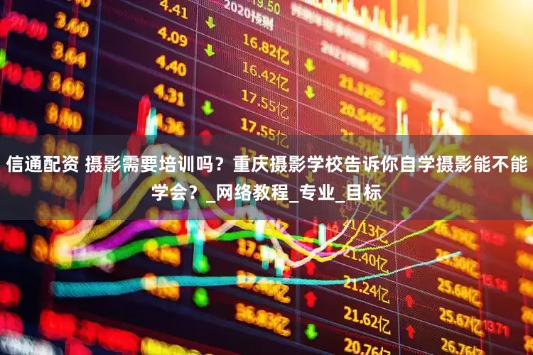 信通配资 摄影需要培训吗？重庆摄影学校告诉你自学摄影能不能学会？_网络教程_专业_目标