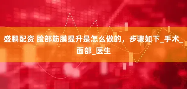 盛鹏配资 脸部筋膜提升是怎么做的，步骤如下_手术_面部_医生