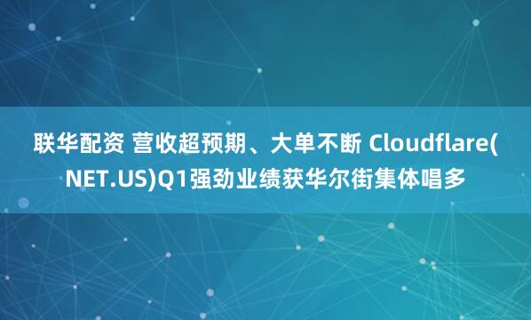 联华配资 营收超预期、大单不断 Cloudflare(NET.US)Q1强劲业绩获华尔街集体唱多