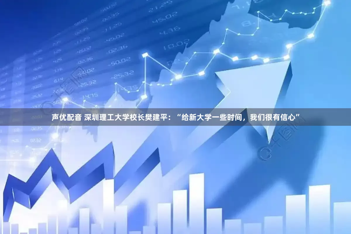 声优配音 深圳理工大学校长樊建平：“给新大学一些时间，我们很有信心”