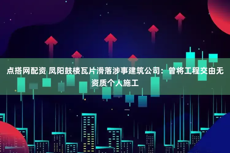 点搭网配资 凤阳鼓楼瓦片滑落涉事建筑公司：曾将工程交由无资质个人施工