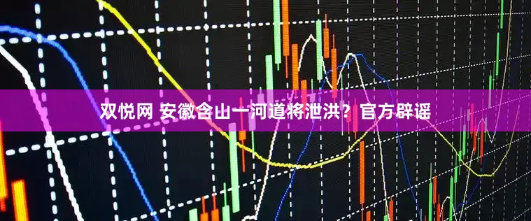 双悦网 安徽含山一河道将泄洪？官方辟谣