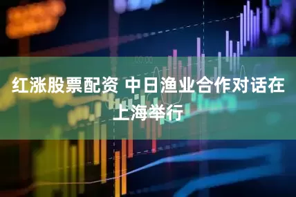 红涨股票配资 中日渔业合作对话在上海举行
