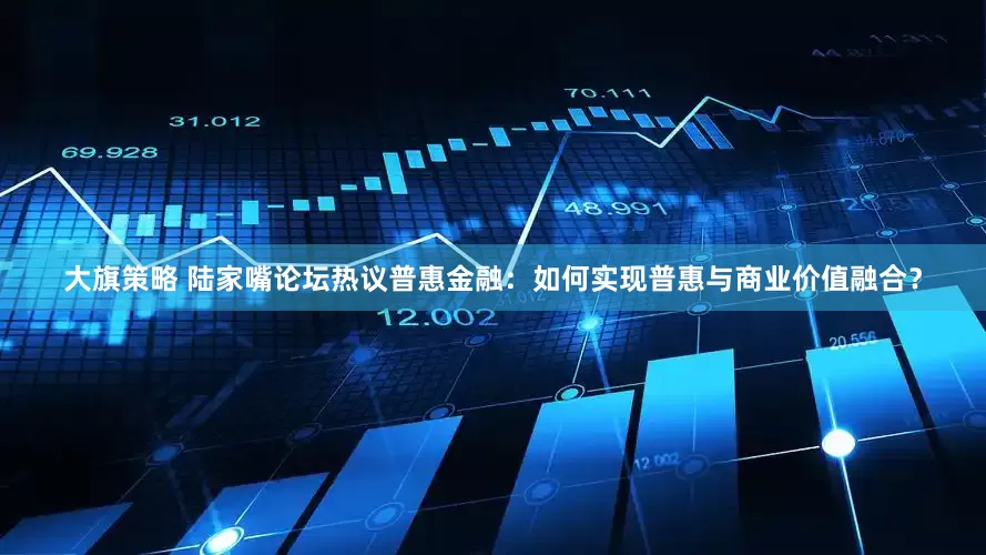 大旗策略 陆家嘴论坛热议普惠金融：如何实现普惠与商业价值融合？