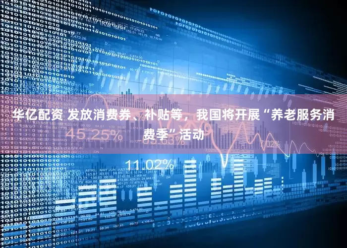 华亿配资 发放消费券、补贴等，我国将开展“养老服务消费季”活动