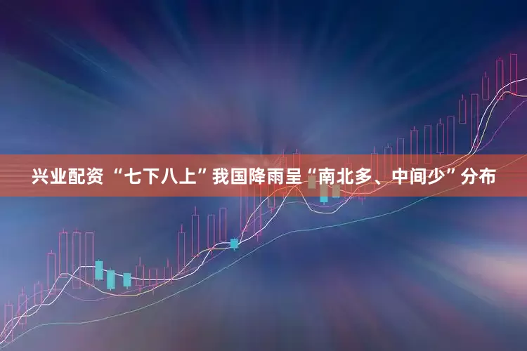 兴业配资 “七下八上”我国降雨呈“南北多、中间少”分布