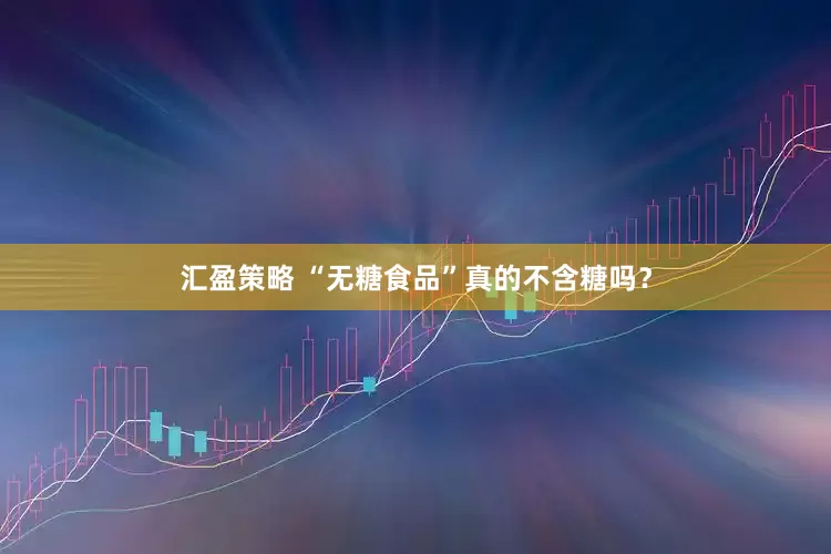 汇盈策略 “无糖食品”真的不含糖吗？