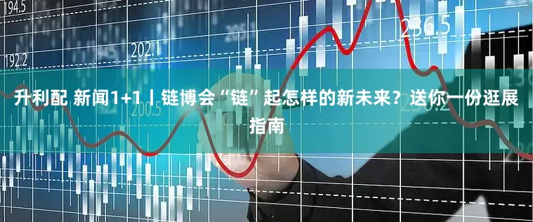 升利配 新闻1+1丨链博会“链”起怎样的新未来？送你一份逛展指南