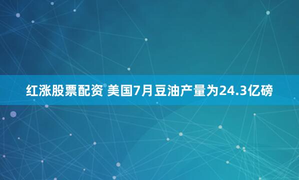 红涨股票配资 美国7月豆油产量为24.3亿磅