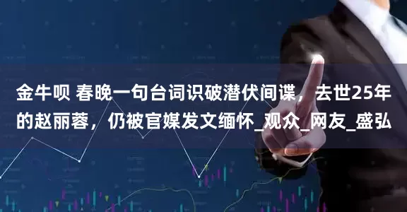 金牛呗 春晚一句台词识破潜伏间谍，去世25年的赵丽蓉，仍被官媒发文缅怀_观众_网友_盛弘