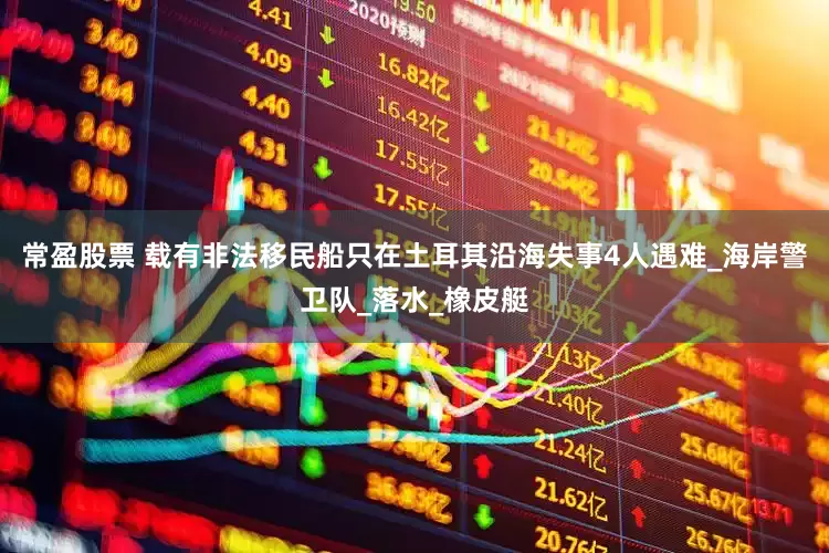 常盈股票 载有非法移民船只在土耳其沿海失事4人遇难_海岸警卫队_落水_橡皮艇