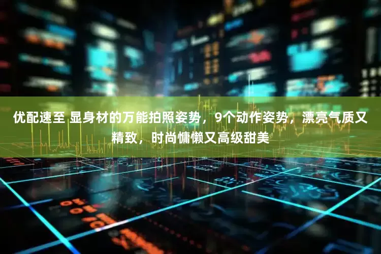 优配速至 显身材的万能拍照姿势，9个动作姿势，漂亮气质又精致，时尚慵懒又高级甜美
