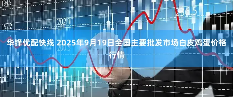华锋优配快线 2025年9月19日全国主要批发市场白皮鸡蛋价格行情