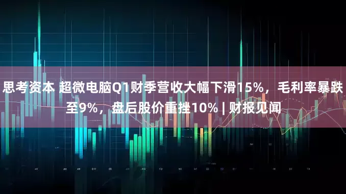 思考资本 超微电脑Q1财季营收大幅下滑15%，毛利率暴跌至9%，盘后股价重挫10% | 财报见闻