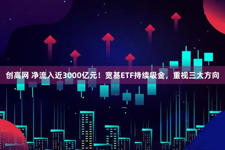创高网 净流入近3000亿元！宽基ETF持续吸金，重视三大方向