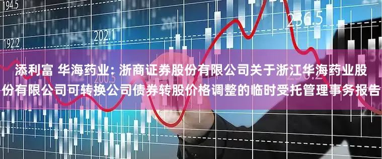 添利富 华海药业: 浙商证券股份有限公司关于浙江华海药业股份有限公司可转换公司债券转股价格调整的临时受托管理事务报告