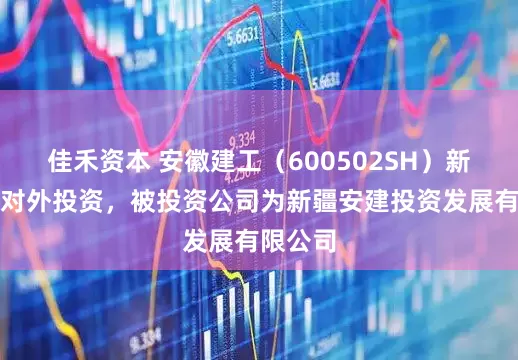佳禾资本 安徽建工（600502SH）新增一起对外投资，被投资公司为新疆安建投资发展有限公司