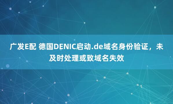 广发E配 德国DENIC启动.de域名身份验证，未及时处理或致域名失效